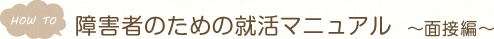 HOW TO　障害者のための就活マニュアル　～面接編～