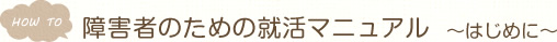 HOW TO　障害者のための就活マニュアル　～はじめに～