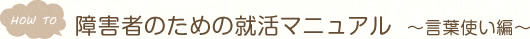 HOW TO　障害者のための就活マニュアル　～言葉使い編～