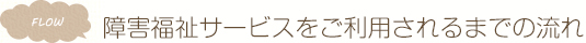 障害福祉サービスをご利用されるまでの流れ
                    