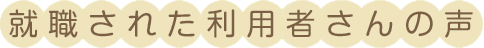 就職された利用者さんの声